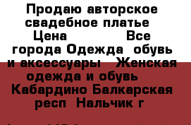 Продаю авторское свадебное платье › Цена ­ 14 400 - Все города Одежда, обувь и аксессуары » Женская одежда и обувь   . Кабардино-Балкарская респ.,Нальчик г.